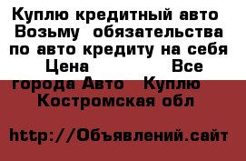 Куплю кредитный авто. Возьму  обязательства по авто кредиту на себя › Цена ­ 700 000 - Все города Авто » Куплю   . Костромская обл.